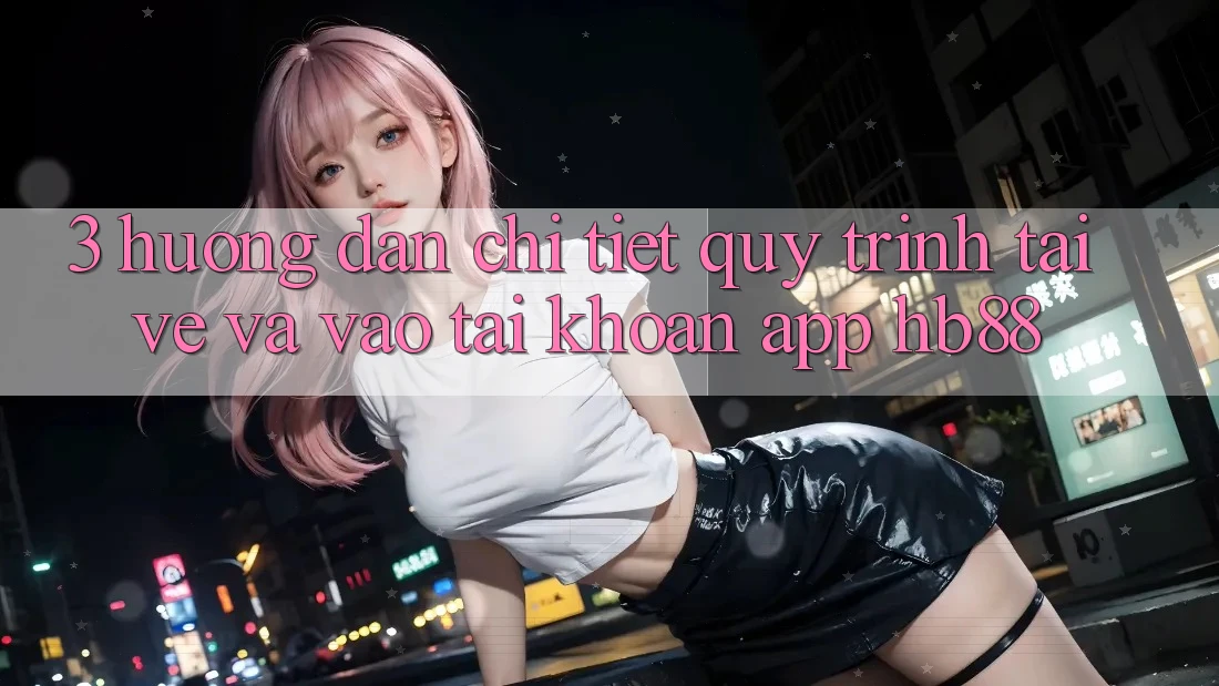 3. Hướng Dẫn Chi Tiết Quy Trình Tải về Và Vào tài khoản App HB88