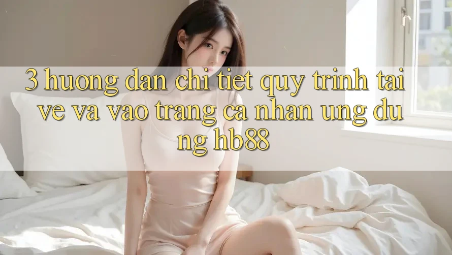 3. Hướng Dẫn Chi Tiết Quy Trình Tải về Và Vào trang cá nhân Ứng Dụng HB88