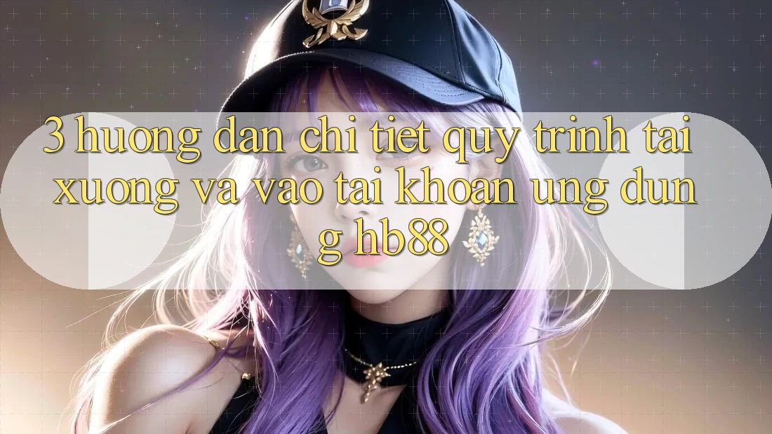 3. Hướng Dẫn Chi Tiết Quy Trình Tải xuống Và Vào tài khoản Ứng Dụng HB88