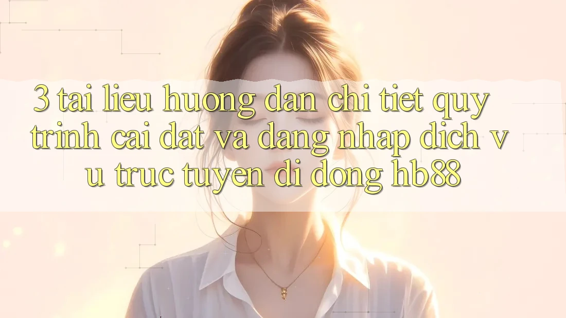 3. Tài liệu hướng dẫn Chi Tiết Quy Trình Cài đặt Và Đăng Nhập Dịch vụ trực tuyến di động HB88