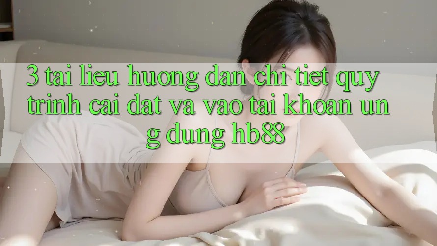 3. Tài liệu hướng dẫn Chi Tiết Quy Trình Cài đặt Và Vào tài khoản Ứng Dụng HB88