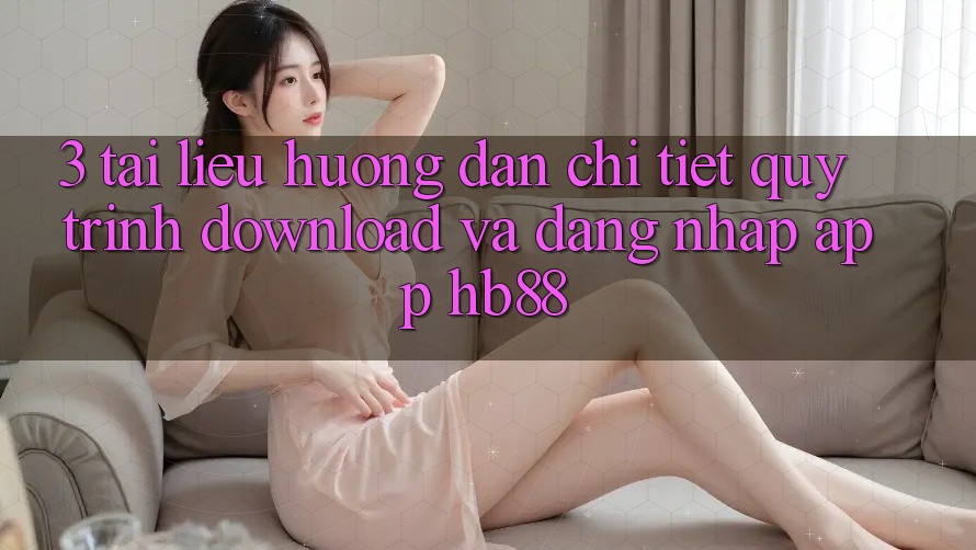 3. Tài liệu hướng dẫn Chi Tiết Quy Trình Download Và Đăng Nhập App HB88
