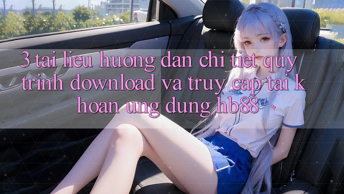 3. Tài liệu hướng dẫn Chi Tiết Quy Trình Download Và Truy cập tài khoản Ứng Dụng HB88