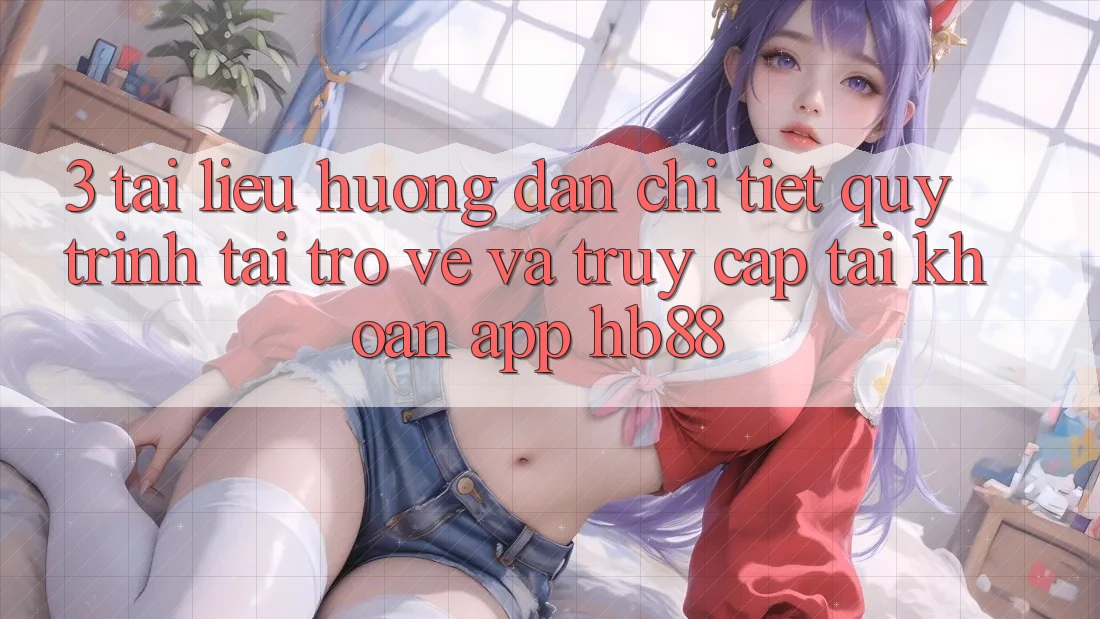 3. Tài liệu hướng dẫn Chi Tiết Quy Trình Tải trở về Và Truy cập tài khoản App HB88