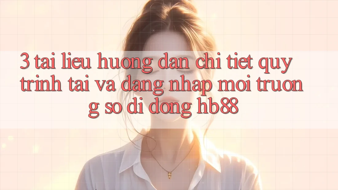 3. Tài liệu hướng dẫn Chi Tiết Quy Trình Tải Và Đăng Nhập Môi trường số di động HB88