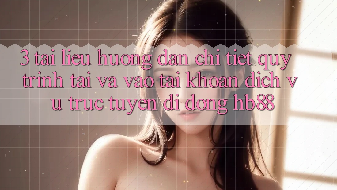 3. Tài liệu hướng dẫn Chi Tiết Quy Trình Tải Và Vào tài khoản Dịch vụ trực tuyến di động HB88