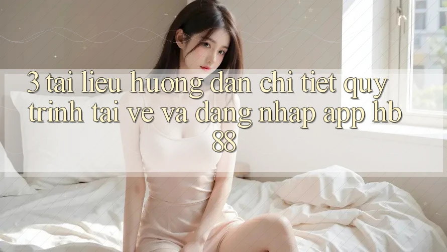 3. Tài liệu hướng dẫn Chi Tiết Quy Trình Tải về Và Đăng Nhập App HB88