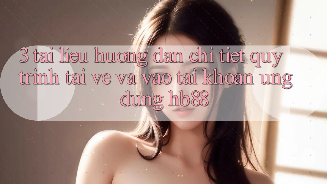 3. Tài liệu hướng dẫn Chi Tiết Quy Trình Tải về Và Vào tài khoản Ứng Dụng HB88