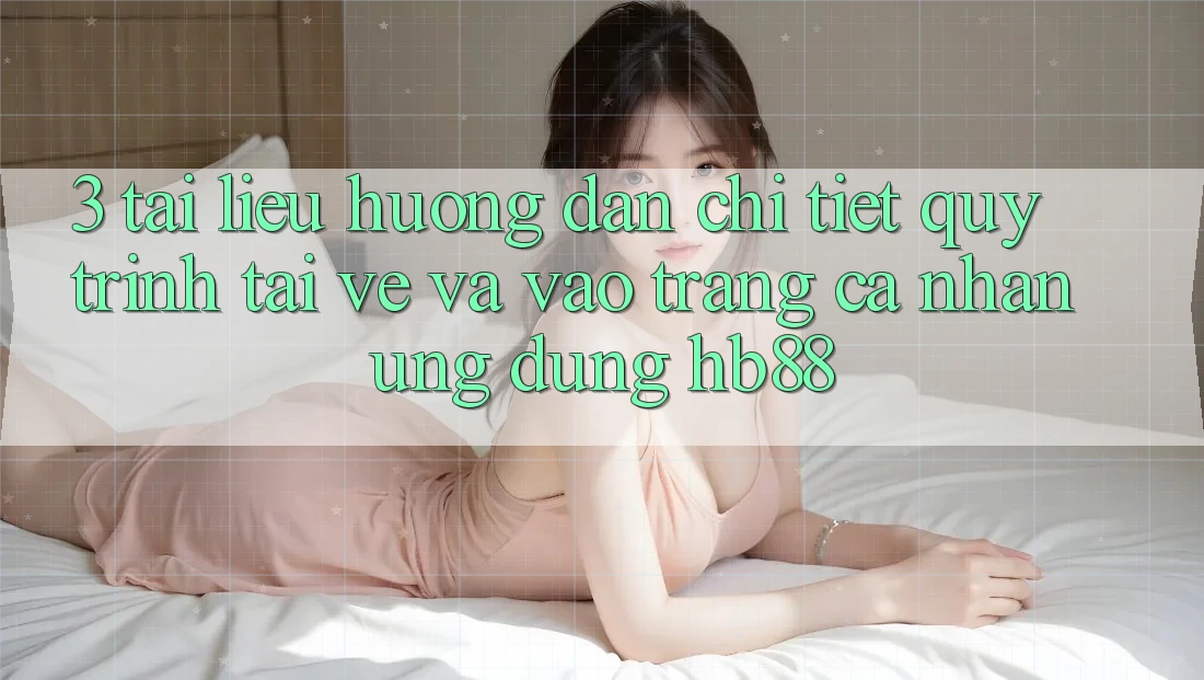 3. Tài liệu hướng dẫn Chi Tiết Quy Trình Tải về Và Vào trang cá nhân Ứng Dụng HB88