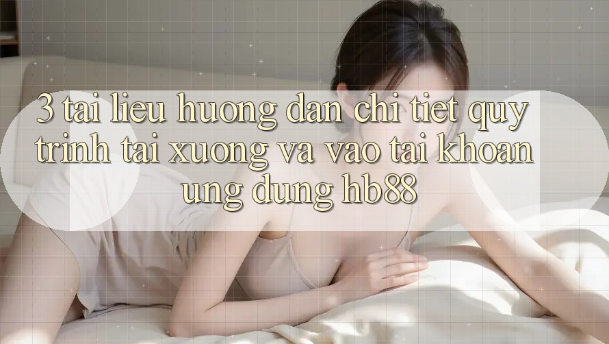 3. Tài liệu hướng dẫn Chi Tiết Quy Trình Tải xuống Và Vào tài khoản Ứng Dụng HB88