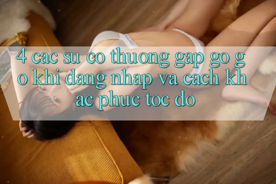 4. Các Sự Cố Thường Gặp gỡ gỡ Khi Đăng Nhập Và Cách Khắc Phục Tốc độ