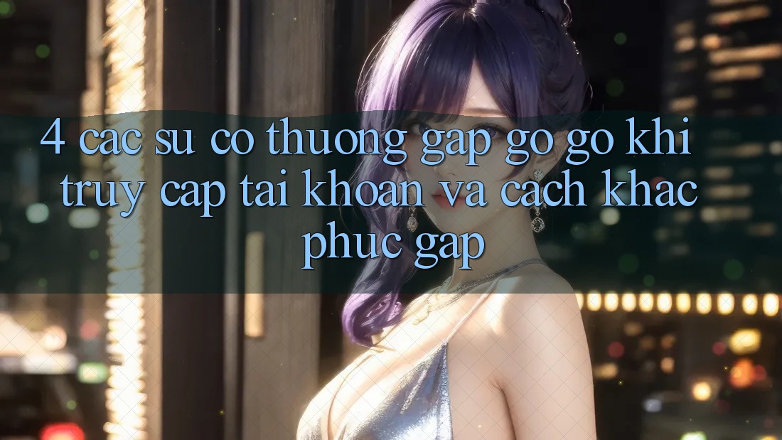4. Các Sự Cố Thường Gặp gỡ gỡ Khi Truy cập tài khoản Và Cách Khắc Phục Gấp