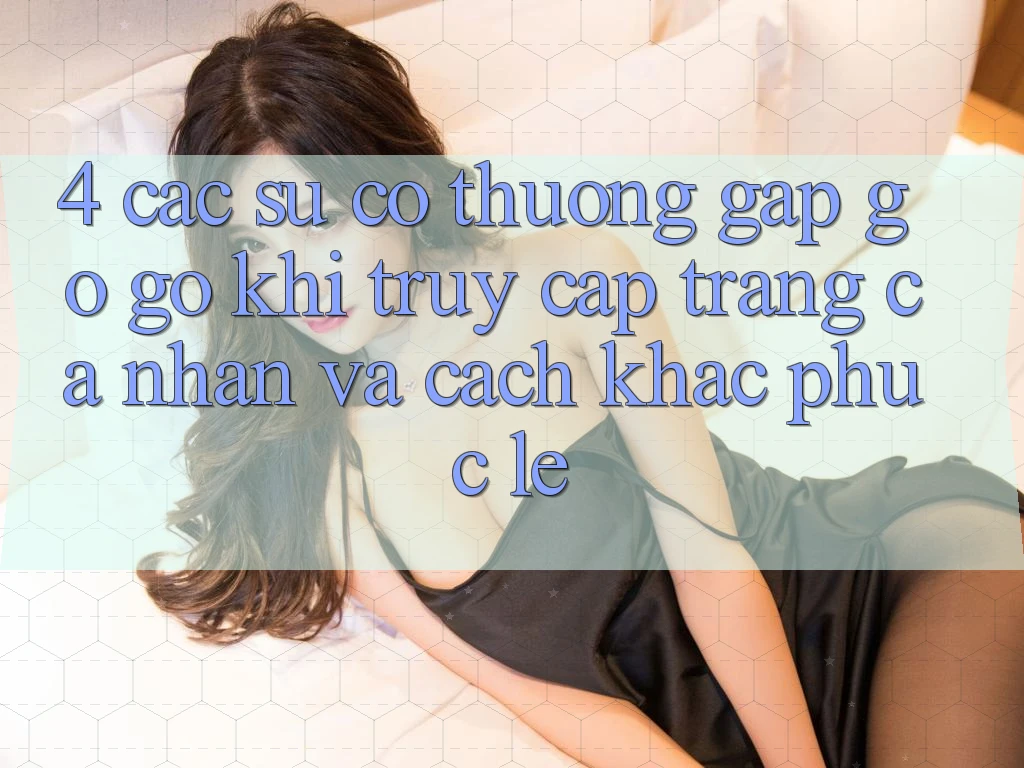 4. Các Sự Cố Thường Gặp gỡ gỡ Khi Truy cập trang cá nhân Và Cách Khắc Phục Lẹ