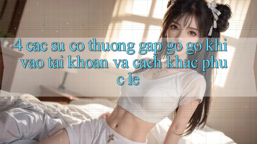 4. Các Sự Cố Thường Gặp gỡ gỡ Khi Vào tài khoản Và Cách Khắc Phục Lẹ