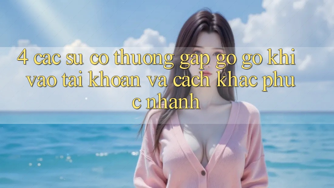 4. Các Sự Cố Thường Gặp gỡ gỡ Khi Vào tài khoản Và Cách Khắc Phục Nhanh