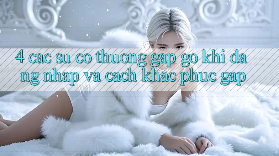 4. Các Sự Cố Thường Gặp gỡ Khi Đăng Nhập Và Cách Khắc Phục Gấp