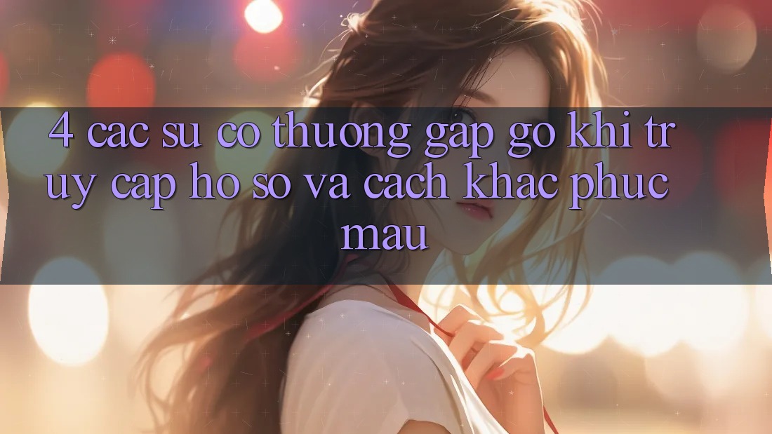 4. Các Sự Cố Thường Gặp gỡ Khi Truy cập hồ sơ Và Cách Khắc Phục Mau