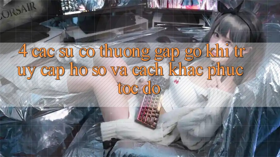 4. Các Sự Cố Thường Gặp gỡ Khi Truy cập hồ sơ Và Cách Khắc Phục Tốc độ