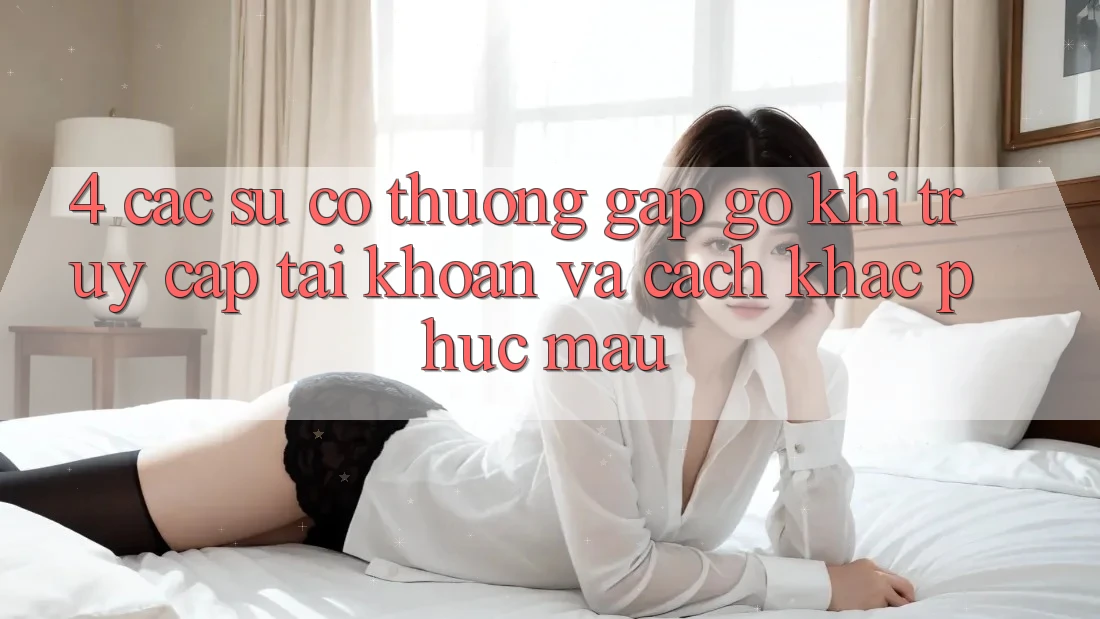 4. Các Sự Cố Thường Gặp gỡ Khi Truy cập tài khoản Và Cách Khắc Phục Mau