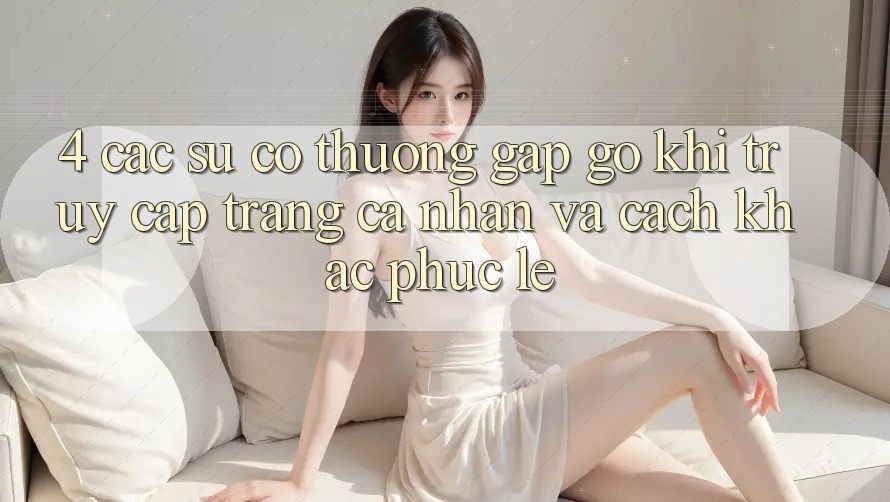 4. Các Sự Cố Thường Gặp gỡ Khi Truy cập trang cá nhân Và Cách Khắc Phục Lẹ