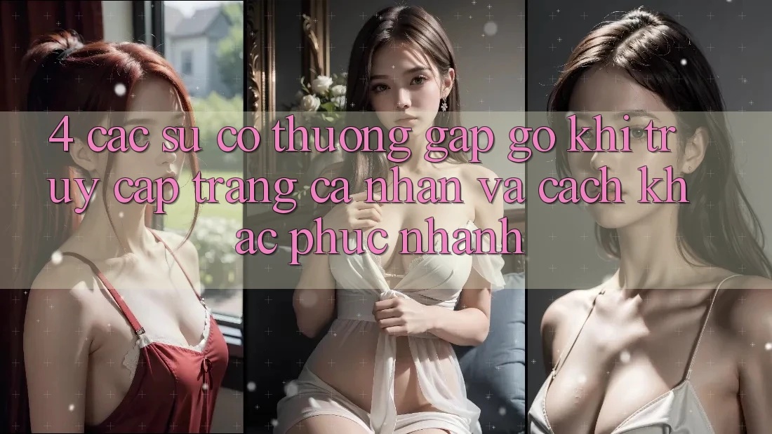 4. Các Sự Cố Thường Gặp gỡ Khi Truy cập trang cá nhân Và Cách Khắc Phục Nhanh