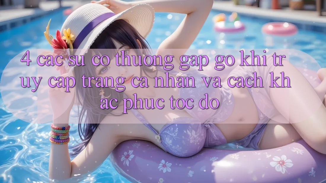4. Các Sự Cố Thường Gặp gỡ Khi Truy cập trang cá nhân Và Cách Khắc Phục Tốc độ