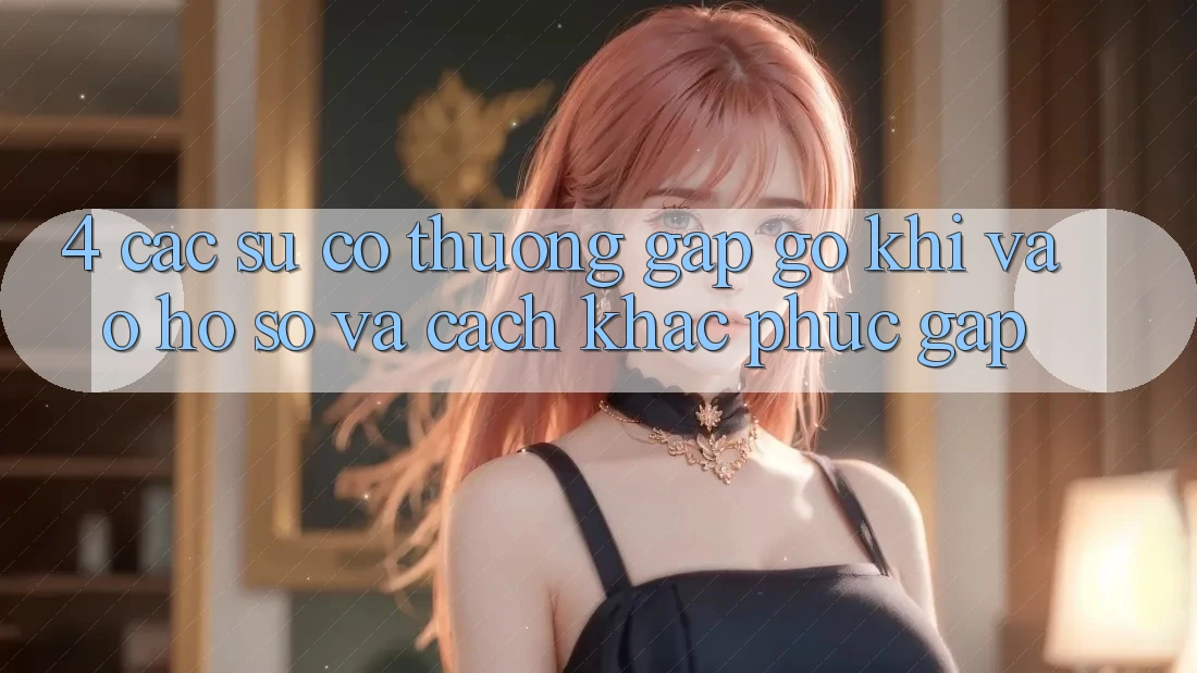 4. Các Sự Cố Thường Gặp gỡ Khi Vào hồ sơ Và Cách Khắc Phục Gấp