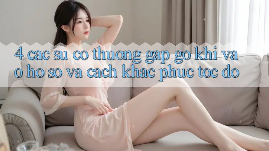 4. Các Sự Cố Thường Gặp gỡ Khi Vào hồ sơ Và Cách Khắc Phục Tốc độ 4. Các Sự Cố Thường Gặp gỡ Khi Vào hồ sơ Và Cách Khắc Phục Tốc độ