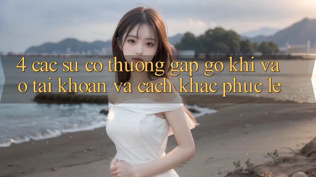 4. Các Sự Cố Thường Gặp gỡ Khi Vào tài khoản Và Cách Khắc Phục Lẹ