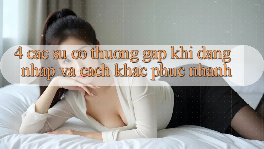 4. Các Sự Cố Thường Gặp Khi Đăng Nhập Và Cách Khắc Phục Nhanh