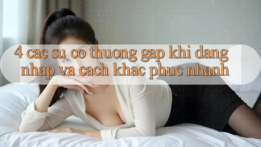 4. Các Sự Cố Thường Gặp Khi Đăng nhập Và Cách Khắc Phục Nhanh