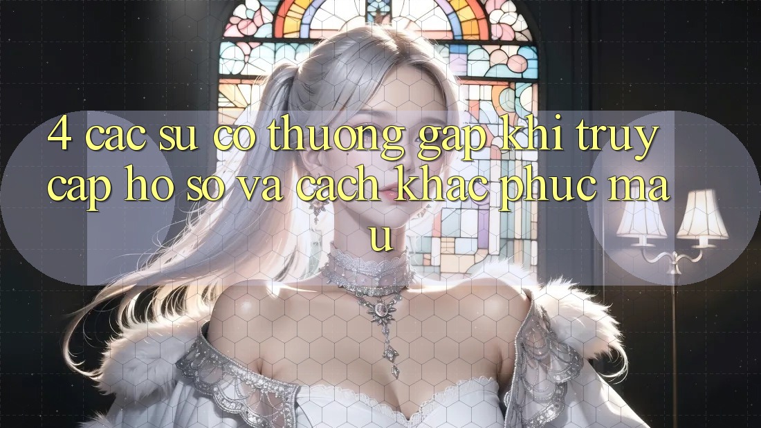 4. Các Sự Cố Thường Gặp Khi Truy cập hồ sơ Và Cách Khắc Phục Mau