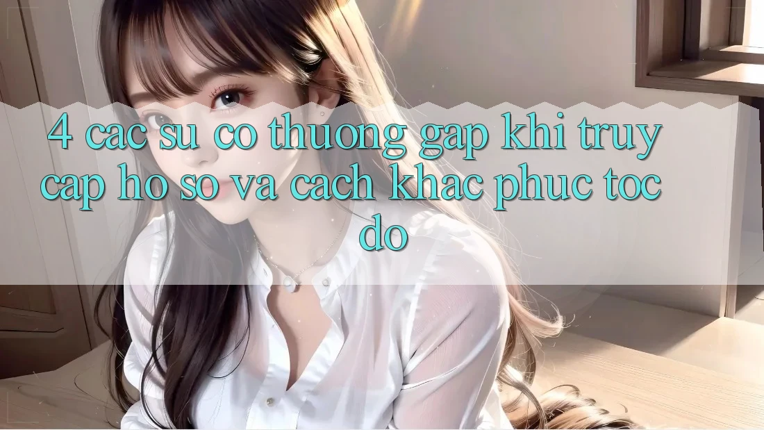 4. Các Sự Cố Thường Gặp Khi Truy cập hồ sơ Và Cách Khắc Phục Tốc độ