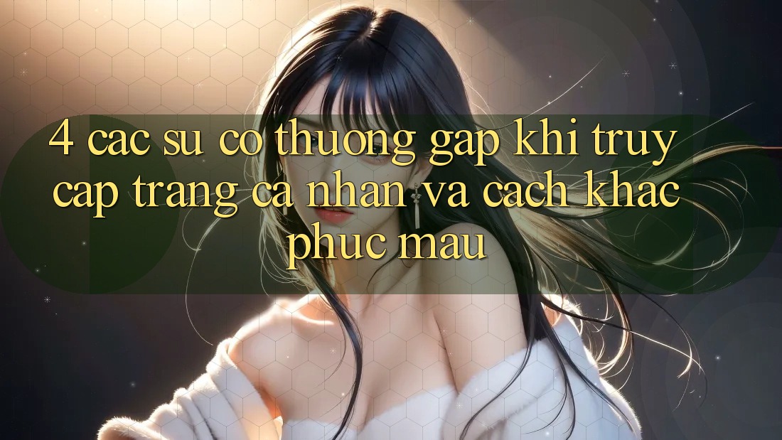4. Các Sự Cố Thường Gặp Khi Truy cập trang cá nhân Và Cách Khắc Phục Mau