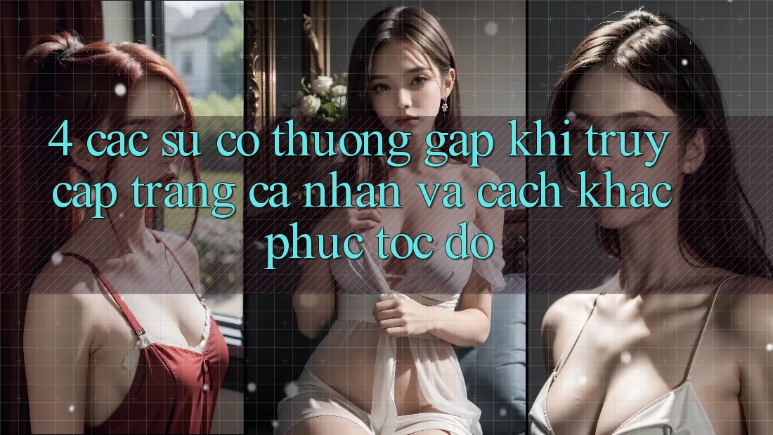4. Các Sự Cố Thường Gặp Khi Truy cập trang cá nhân Và Cách Khắc Phục Tốc độ
