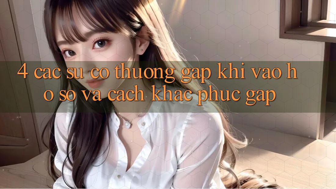4. Các Sự Cố Thường Gặp Khi Vào hồ sơ Và Cách Khắc Phục Gấp