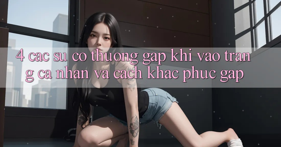 4. Các Sự Cố Thường Gặp Khi Vào trang cá nhân Và Cách Khắc Phục Gấp