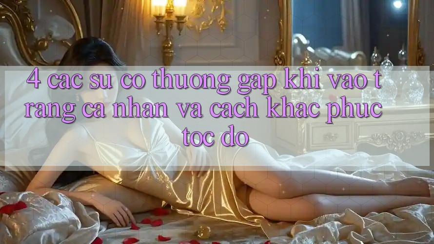 4. Các Sự Cố Thường Gặp Khi Vào trang cá nhân Và Cách Khắc Phục Tốc độ