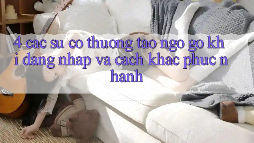 4. Các Sự Cố Thường Tao ngộ gỡ Khi Đăng Nhập Và Cách Khắc Phục Nhanh