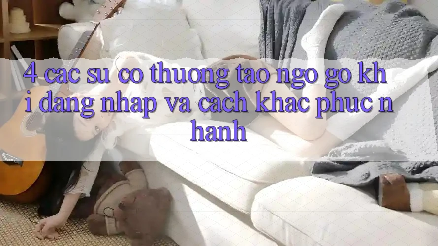 4. Các Sự Cố Thường Tao ngộ gỡ Khi Đăng Nhập Và Cách Khắc Phục Nhanh