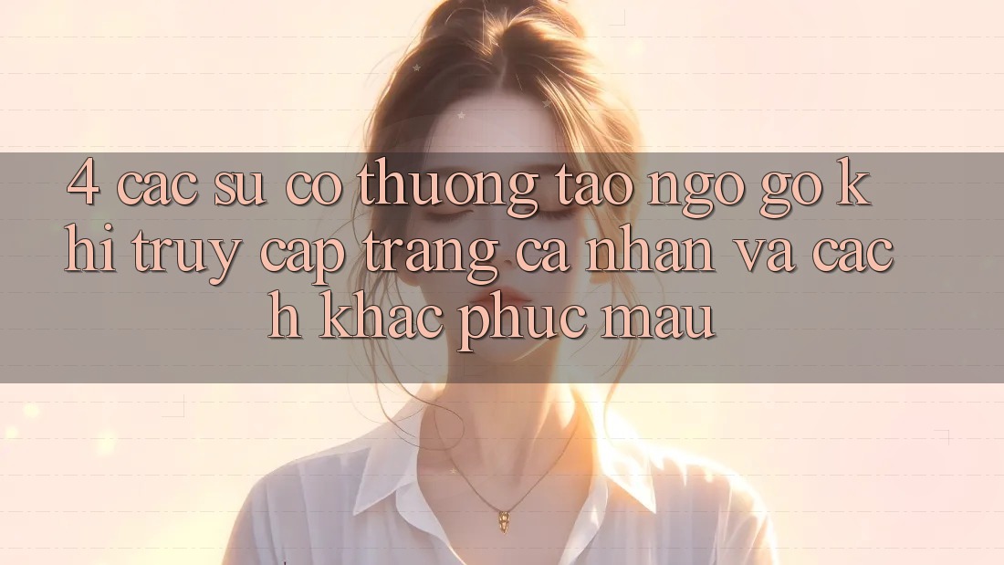 4. Các Sự Cố Thường Tao ngộ gỡ Khi Truy cập trang cá nhân Và Cách Khắc Phục Mau