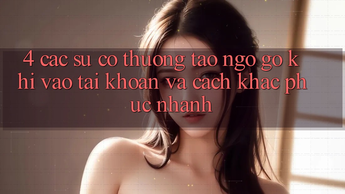 4. Các Sự Cố Thường Tao ngộ gỡ Khi Vào tài khoản Và Cách Khắc Phục Nhanh