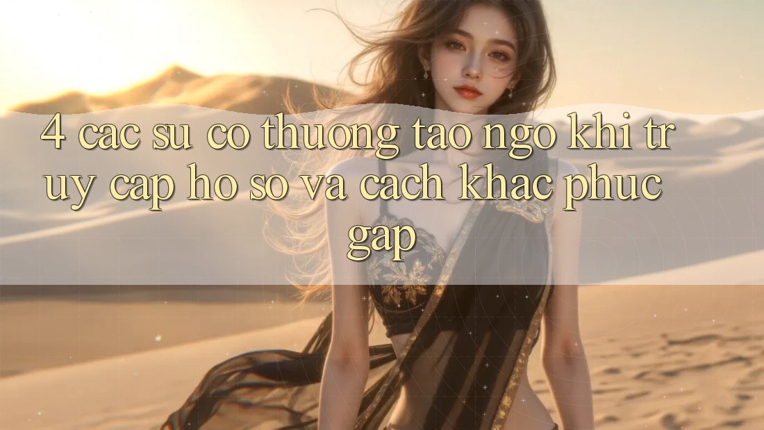 4. Các Sự Cố Thường Tao ngộ Khi Truy cập hồ sơ Và Cách Khắc Phục Gấp