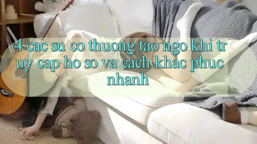 4. Các Sự Cố Thường Tao ngộ Khi Truy cập hồ sơ Và Cách Khắc Phục Nhanh