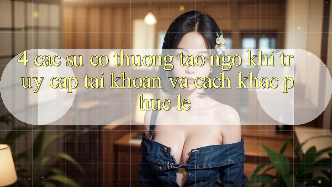 4. Các Sự Cố Thường Tao ngộ Khi Truy cập tài khoản Và Cách Khắc Phục Lẹ