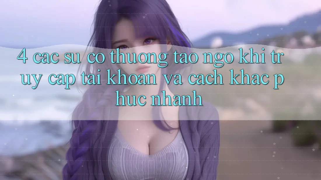 4. Các Sự Cố Thường Tao ngộ Khi Truy cập tài khoản Và Cách Khắc Phục Nhanh