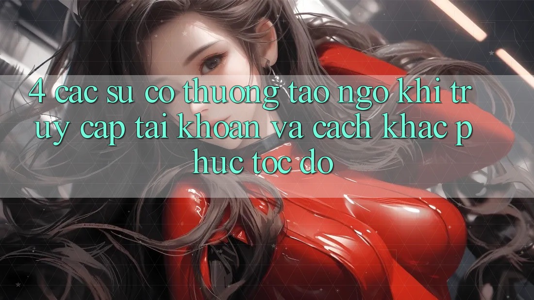 4. Các Sự Cố Thường Tao ngộ Khi Truy cập tài khoản Và Cách Khắc Phục Tốc độ