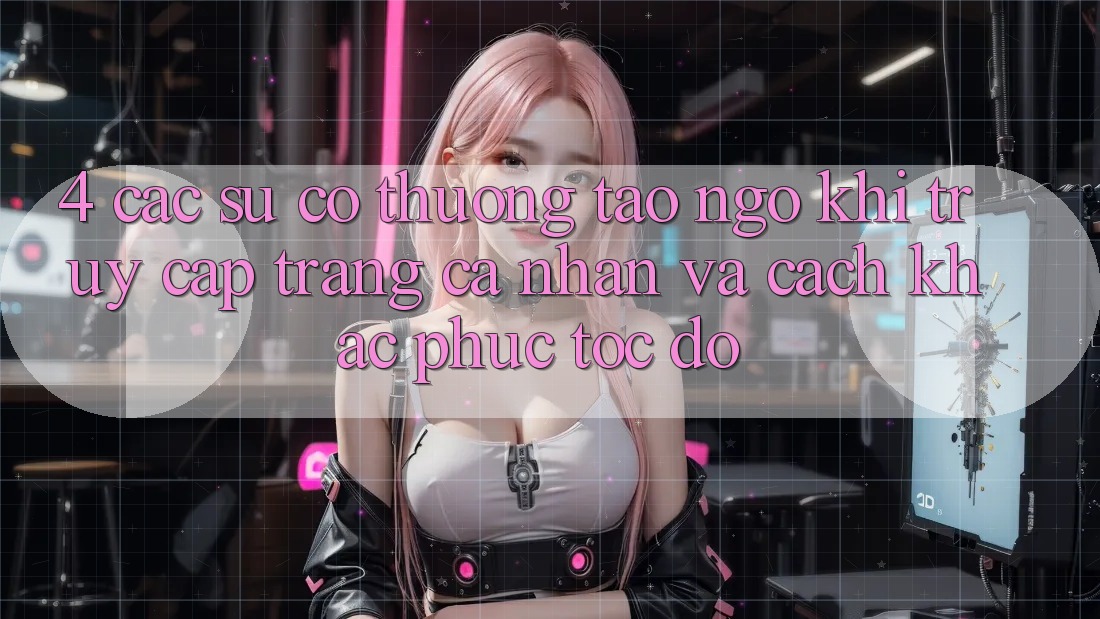 4. Các Sự Cố Thường Tao ngộ Khi Truy cập trang cá nhân Và Cách Khắc Phục Tốc độ