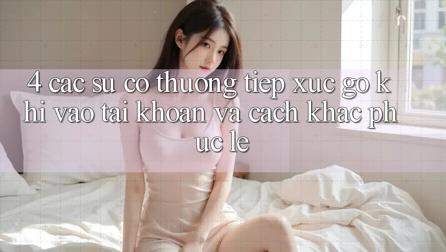 4. Các Sự Cố Thường Tiếp xúc gỡ Khi Vào tài khoản Và Cách Khắc Phục Lẹ