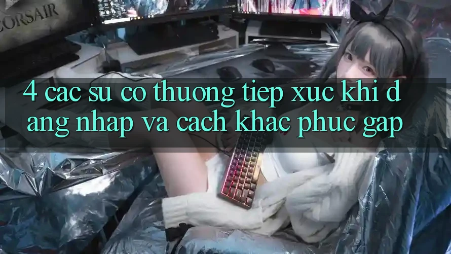 4. Các Sự Cố Thường Tiếp xúc Khi Đăng Nhập Và Cách Khắc Phục Gấp